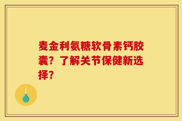 麦金利氨糖软骨素钙胶囊？了解关节保健新选择？