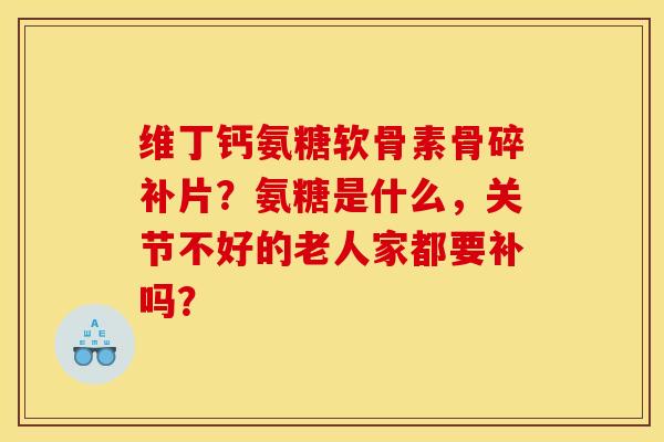 维丁钙氨糖软骨素骨碎补片?氨糖是什么,关节不好的老人家都要补吗? 维丁钙氨糖软骨素骨碎补片?氨糖是什么,关节不好的老人家都要补吗?