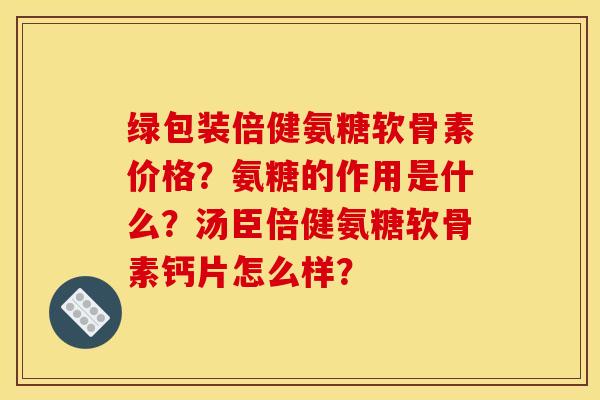 绿包装倍健氨糖软骨素价格?氨糖的作用是什么?汤臣倍健氨糖软骨素钙片怎么样? 绿包装倍健氨糖软骨素价格?氨糖的作用是什么?汤臣倍健氨糖软骨素钙片怎么样?