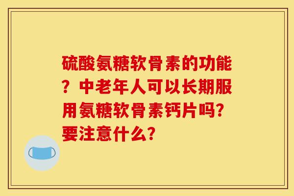 硫酸氨糖软骨素的功能？中老年人可以长期服用氨糖软骨素钙片吗？要注意什么？