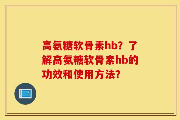 高氨糖软骨素hb？了解高氨糖软骨素hb的功效和使用方法？