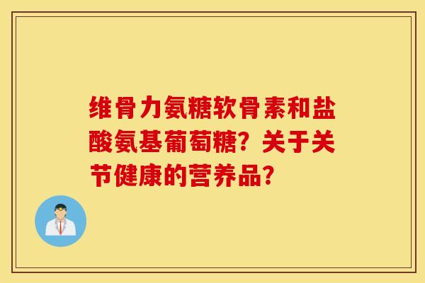维骨力氨糖软骨素和盐酸氨基葡萄糖？关于关节健康的营养品？