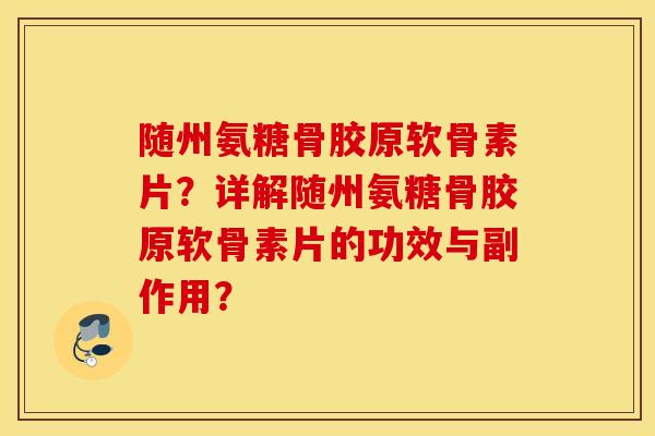 随州氨糖骨胶原软骨素片？详解随州氨糖骨胶原软骨素片的功效与副作用？