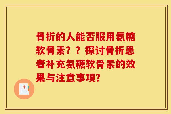骨折的人能否服用氨糖软骨素？？探讨骨折患者补充氨糖软骨素的效果与注意事项？