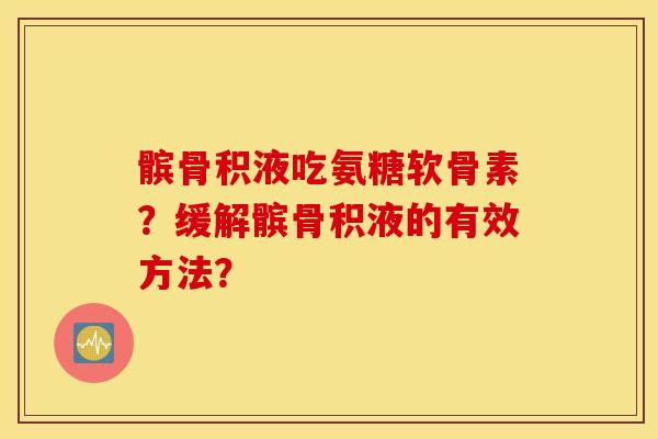 髌骨积液吃氨糖软骨素？缓解髌骨积液的有效方法？