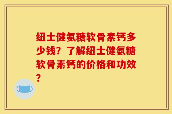 纽士健氨糖软骨素钙多少钱？了解纽士健氨糖软骨素钙的价格和功效？