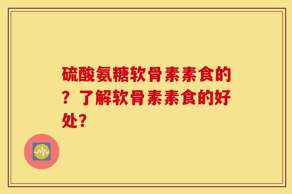 硫酸氨糖软骨素素食的？了解软骨素素食的好处？