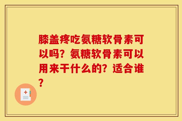 膝盖疼吃氨糖软骨素可以吗？氨糖软骨素可以用来干什么的？适合谁？