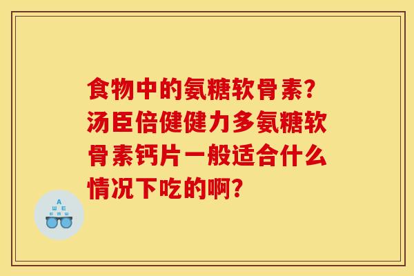 食物中的氨糖软骨素？汤臣倍健健力多氨糖软骨素钙片一般适合什么情况下吃的啊？