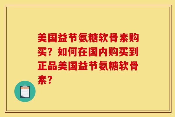 美国益节氨糖软骨素购买?如何在国内购买到正品美国益节氨糖软骨素? 美国益节氨糖软骨素购买?如何在国内购买到正品美国益节氨糖软骨素?