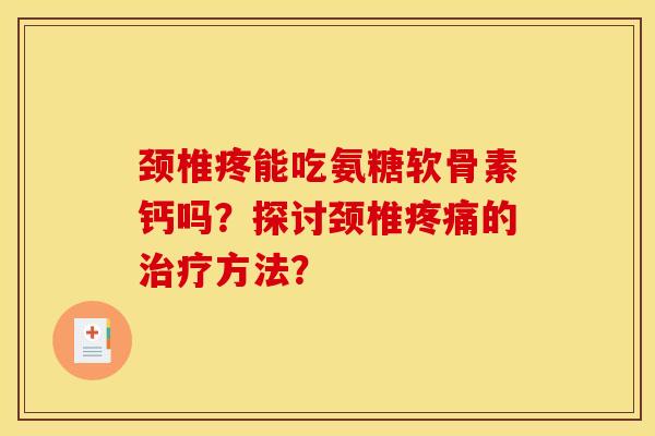 颈椎疼能吃氨糖软骨素钙吗？探讨颈椎疼痛的治疗方法？