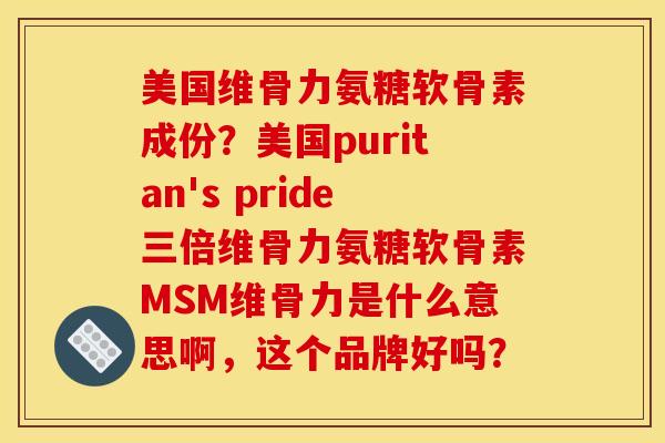 美国维骨力氨糖软骨素成份？美国puritan's pride三倍维骨力氨糖软骨素MSM维骨力是什么意思啊，这个品牌好吗？