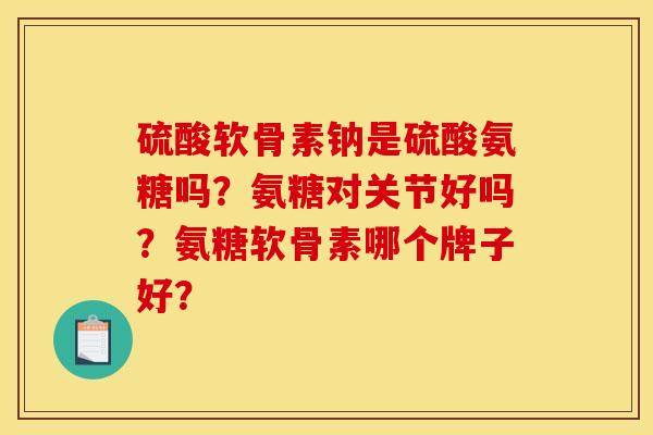 硫酸软骨素钠是硫酸氨糖吗?氨糖对关节好吗?氨糖软骨素哪个牌子好? 硫酸软骨素钠是硫酸氨糖吗?氨糖对关节好吗?氨糖软骨素哪个牌子好?
