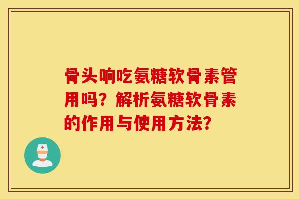 骨头响吃氨糖软骨素管用吗？解析氨糖软骨素的作用与使用方法？