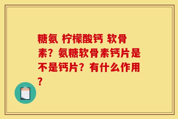糖氨 柠檬酸钙 软骨素？氨糖软骨素钙片是不是钙片？有什么作用？