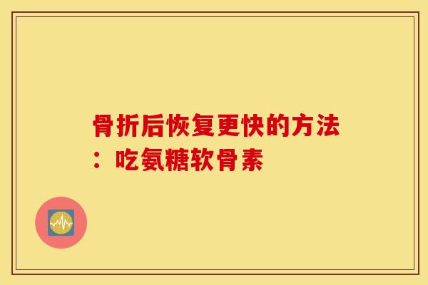 骨折后恢复更快的方法：吃氨糖软骨素