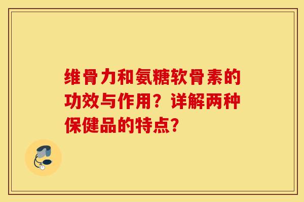 维骨力和氨糖软骨素的功效与作用？详解两种保健品的特点？
