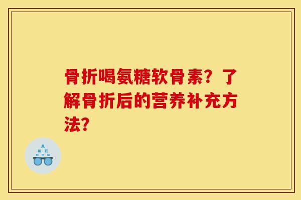 骨折喝氨糖软骨素？了解骨折后的营养补充方法？