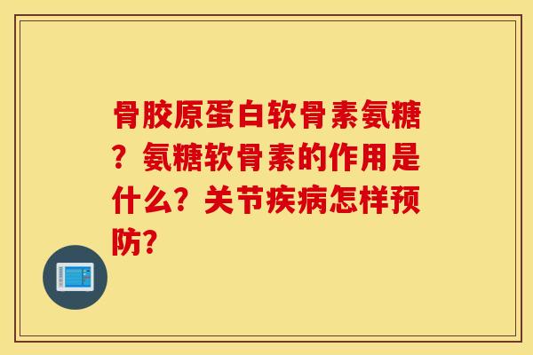 骨胶原蛋白软骨素氨糖？氨糖软骨素的作用是什么？关节疾病怎样预防？