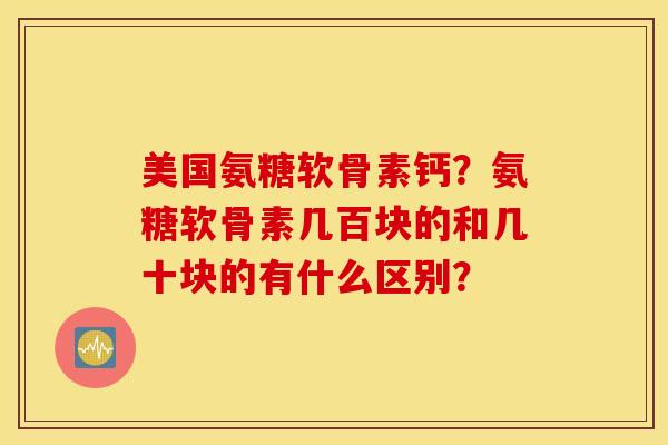美国氨糖软骨素钙？氨糖软骨素几百块的和几十块的有什么区别？