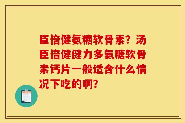 臣倍健氨糖软骨素？汤臣倍健健力多氨糖软骨素钙片一般适合什么情况下吃的啊？