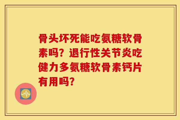 骨头坏死能吃氨糖软骨素吗？退行性关节炎吃健力多氨糖软骨素钙片有用吗？