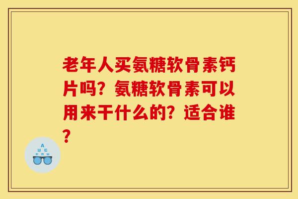 老年人买氨糖软骨素钙片吗？氨糖软骨素可以用来干什么的？适合谁？