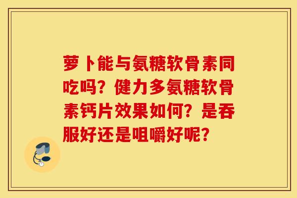 萝卜能与氨糖软骨素同吃吗？健力多氨糖软骨素钙片效果如何？是吞服好还是咀嚼好呢？