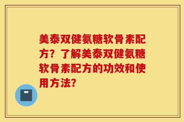 美泰双健氨糖软骨素配方?了解美泰双健氨糖软骨素配方的功效和使用方法? 美泰双健氨糖软骨素配方?了解美泰双健氨糖软骨素配方的功效和使用方法?