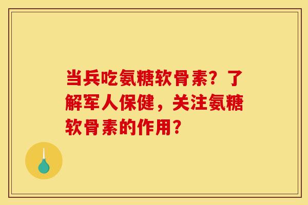 当兵吃氨糖软骨素？了解军人保健，关注氨糖软骨素的作用？