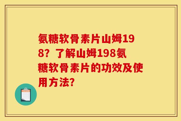 氨糖软骨素片山姆198?了解山姆198氨糖软骨素片的功效及使用方法? 氨糖软骨素片山姆198?了解山姆198氨糖软骨素片的功效及使用方法?