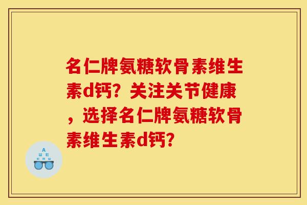 名仁牌氨糖软骨素维生素d钙？关注关节健康，选择名仁牌氨糖软骨素维生素d钙？