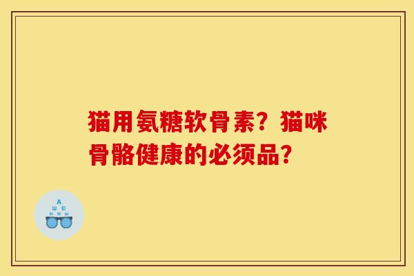 猫用氨糖软骨素?猫咪骨骼健康的必须品? 猫用氨糖软骨素?猫咪骨骼健康的必须品?