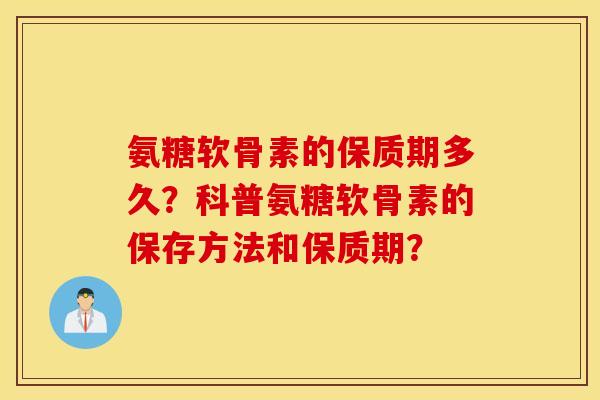 氨糖软骨素的保质期多久？科普氨糖软骨素的保存方法和保质期？