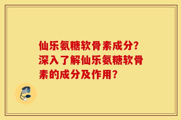 仙乐氨糖软骨素成分？深入了解仙乐氨糖软骨素的成分及作用？