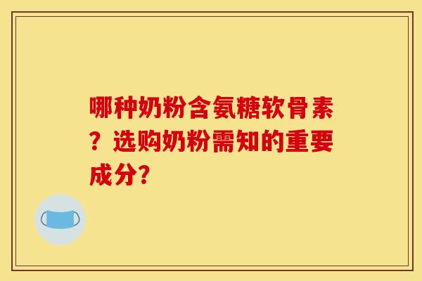 哪种奶粉含氨糖软骨素?选购奶粉需知的重要成分? 哪种奶粉含氨糖软骨素?选购奶粉需知的重要成分?