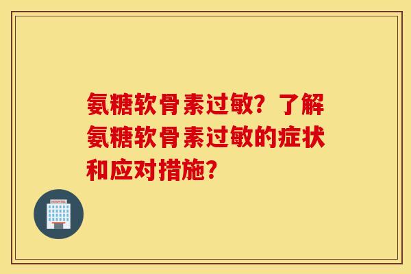 氨糖软骨素过敏？了解氨糖软骨素过敏的症状和应对措施？