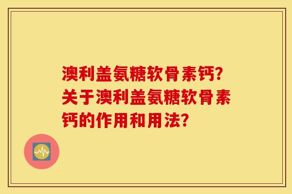 澳利盖氨糖软骨素钙?关于澳利盖氨糖软骨素钙的作用和用法? 澳利盖氨糖软骨素钙?关于澳利盖氨糖软骨素钙的作用和用法?