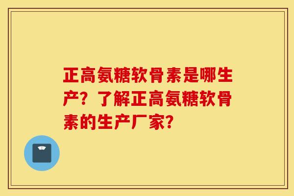 正高氨糖软骨素是哪生产？了解正高氨糖软骨素的生产厂家？