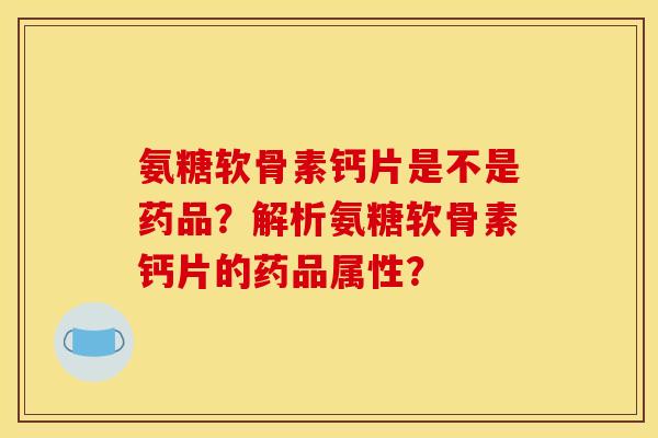 氨糖软骨素钙片是不是药品？解析氨糖软骨素钙片的药品属性？