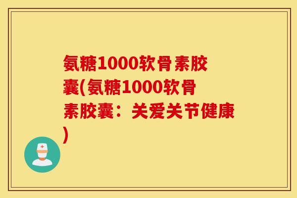 氨糖1000软骨素胶囊(氨糖1000软骨素胶囊:关爱关节健康) 氨糖1000软骨素胶囊(氨糖1000软骨素胶囊:关爱关节健康)