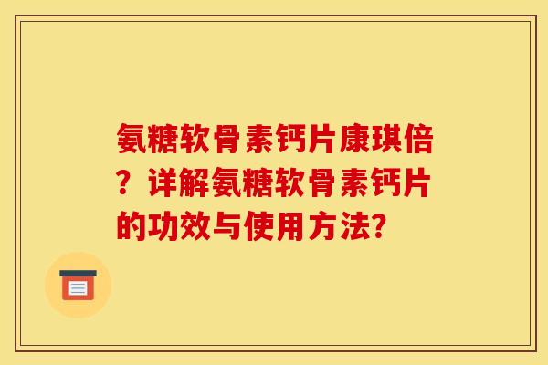 氨糖软骨素钙片康琪倍？详解氨糖软骨素钙片的功效与使用方法？