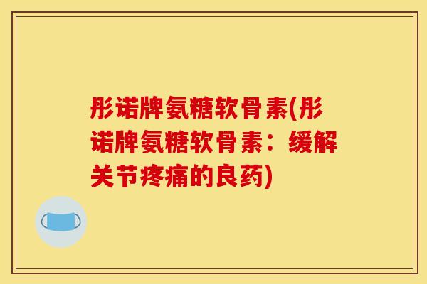 彤诺牌氨糖软骨素(彤诺牌氨糖软骨素:缓解关节疼痛的良药) 彤诺牌氨糖软骨素(彤诺牌氨糖软骨素:缓解关节疼痛的良药)