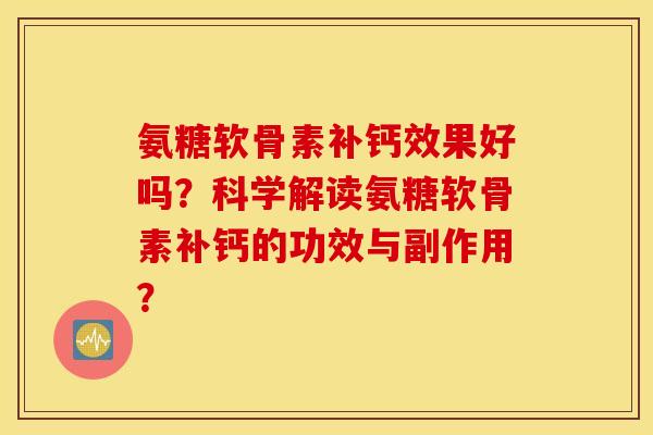 氨糖软骨素补钙效果好吗？科学解读氨糖软骨素补钙的功效与副作用？