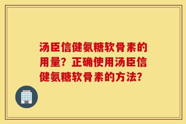 汤臣信健氨糖软骨素的用量？正确使用汤臣信健氨糖软骨素的方法？
