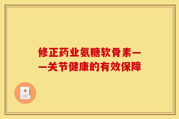 修正药业氨糖软骨素——关节健康的有效保障
