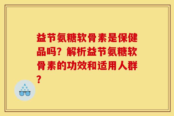 益节氨糖软骨素是保健品吗？解析益节氨糖软骨素的功效和适用人群？