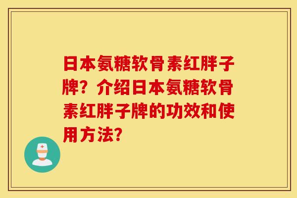 日本氨糖软骨素红胖子牌？介绍日本氨糖软骨素红胖子牌的功效和使用方法？