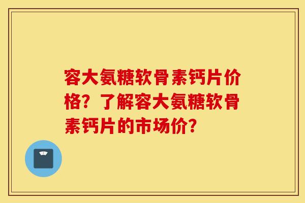 容大氨糖软骨素钙片价格？了解容大氨糖软骨素钙片的市场价？