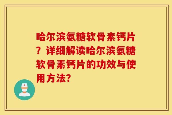 哈尔滨氨糖软骨素钙片？详细解读哈尔滨氨糖软骨素钙片的功效与使用方法？